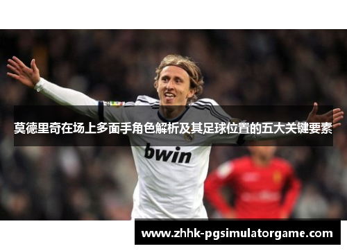 莫德里奇在场上多面手角色解析及其足球位置的五大关键要素 莫德里奇在场上多面手角色解析及其足球位置的五大关键要素