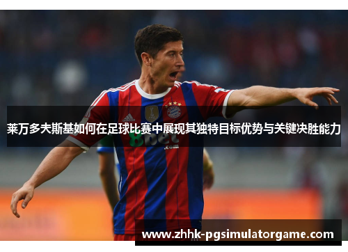 莱万多夫斯基如何在足球比赛中展现其独特目标优势与关键决胜能力 莱万多夫斯基如何在足球比赛中展现其独特目标优势与关键决胜能力