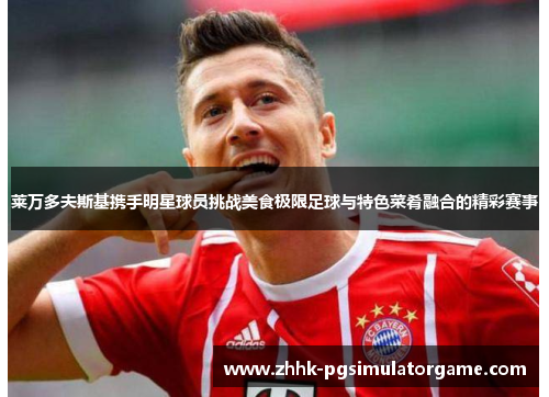 莱万多夫斯基携手明星球员挑战美食极限足球与特色菜肴融合的精彩赛事 莱万多夫斯基携手明星球员挑战美食极限足球与特色菜肴融合的精彩赛事