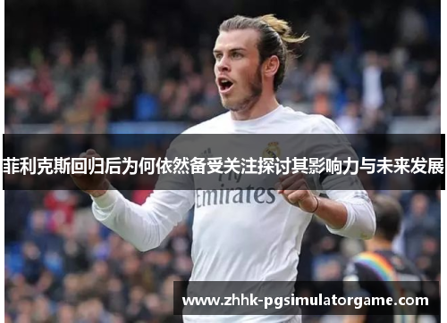 菲利克斯回归后为何依然备受关注探讨其影响力与未来发展 菲利克斯回归后为何依然备受关注探讨其影响力与未来发展