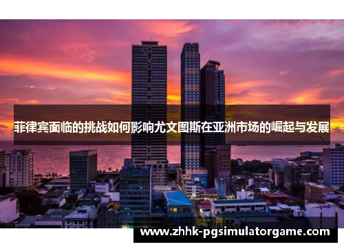 菲律宾面临的挑战如何影响尤文图斯在亚洲市场的崛起与发展 菲律宾面临的挑战如何影响尤文图斯在亚洲市场的崛起与发展