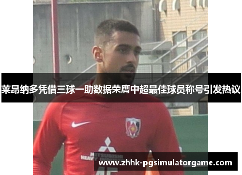 莱昂纳多凭借三球一助数据荣膺中超最佳球员称号引发热议 莱昂纳多凭借三球一助数据荣膺中超最佳球员称号引发热议