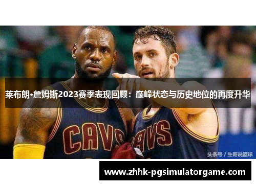 莱布朗·詹姆斯2023赛季表现回顾:巅峰状态与历史地位的再度升华 莱布朗·詹姆斯2023赛季表现回顾:巅峰状态与历史地位的再度升华