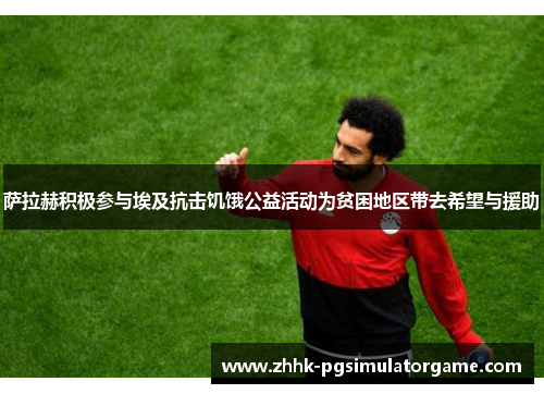 萨拉赫积极参与埃及抗击饥饿公益活动为贫困地区带去希望与援助 萨拉赫积极参与埃及抗击饥饿公益活动为贫困地区带去希望与援助