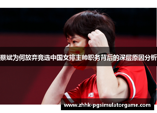 蔡斌为何放弃竞选中国女排主帅职务背后的深层原因分析 蔡斌为何放弃竞选中国女排主帅职务背后的深层原因分析