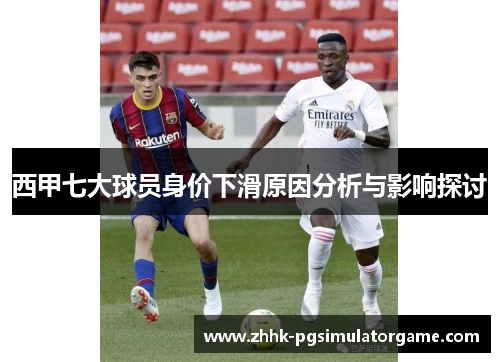 西甲七大球员身价下滑原因分析与影响探讨 西甲七大球员身价下滑原因分析与影响探讨