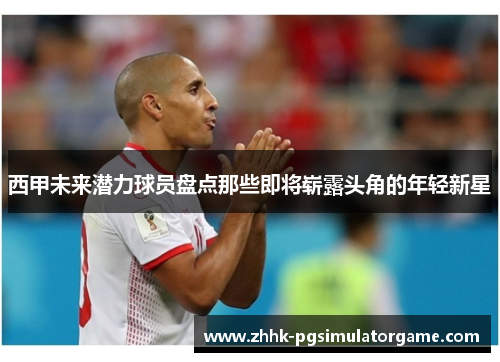 西甲未来潜力球员盘点那些即将崭露头角的年轻新星 西甲未来潜力球员盘点那些即将崭露头角的年轻新星