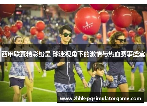 西甲联赛精彩纷呈 球迷视角下的激情与热血赛事盛宴 西甲联赛精彩纷呈 球迷视角下的激情与热血赛事盛宴