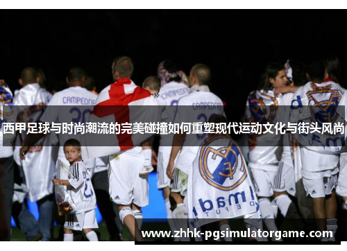 西甲足球与时尚潮流的完美碰撞如何重塑现代运动文化与街头风尚 西甲足球与时尚潮流的完美碰撞如何重塑现代运动文化与街头风尚
