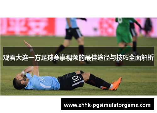 观看大连一方足球赛事视频的最佳途径与技巧全面解析 观看大连一方足球赛事视频的最佳途径与技巧全面解析