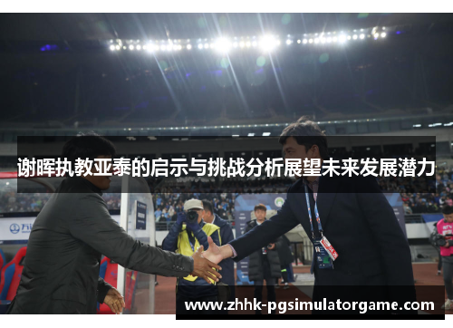 谢晖执教亚泰的启示与挑战分析展望未来发展潜力 谢晖执教亚泰的启示与挑战分析展望未来发展潜力