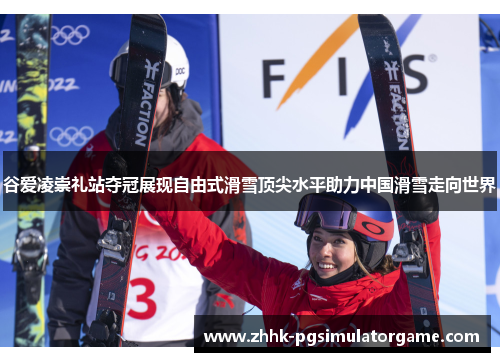 谷爱凌崇礼站夺冠展现自由式滑雪顶尖水平助力中国滑雪走向世界