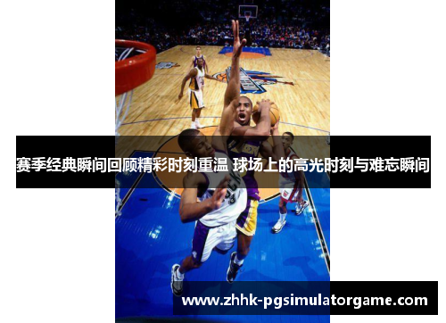 赛季经典瞬间回顾精彩时刻重温 球场上的高光时刻与难忘瞬间