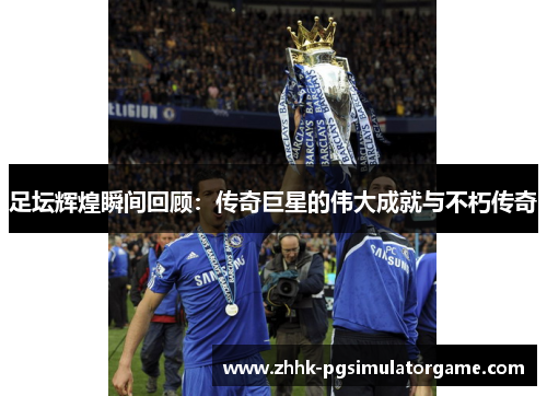 足坛辉煌瞬间回顾：传奇巨星的伟大成就与不朽传奇