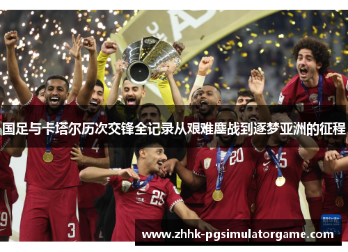 国足与卡塔尔历次交锋全记录从艰难鏖战到逐梦亚洲的征程