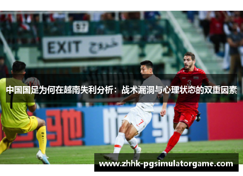 中国国足为何在越南失利分析:战术漏洞与心理状态的双重因素 中国国足为何在越南失利分析:战术漏洞与心理状态的双重因素