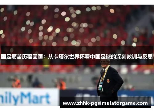 国足痛苦历程回顾:从卡塔尔世界杯看中国足球的深刻教训与反思 国足痛苦历程回顾:从卡塔尔世界杯看中国足球的深刻教训与反思