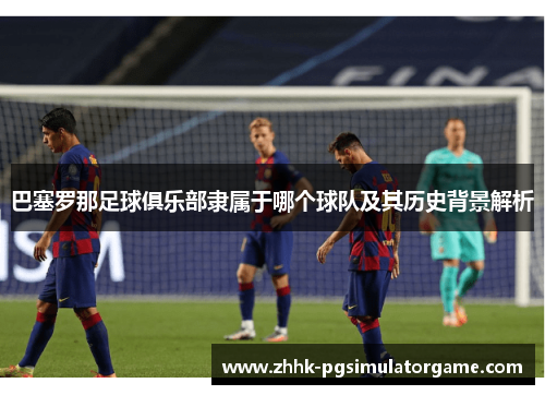 巴塞罗那足球俱乐部隶属于哪个球队及其历史背景解析 巴塞罗那足球俱乐部隶属于哪个球队及其历史背景解析
