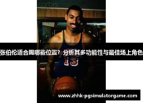 张伯伦适合踢哪些位置？分析其多功能性与最佳场上角色