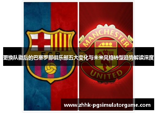 更换队徽后的巴塞罗那俱乐部五大变化与未来风格转型趋势解读深度