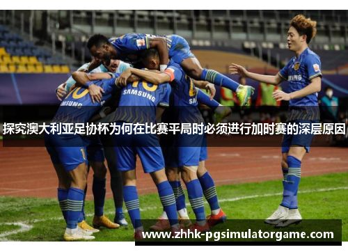 探究澳大利亚足协杯为何在比赛平局时必须进行加时赛的深层原因