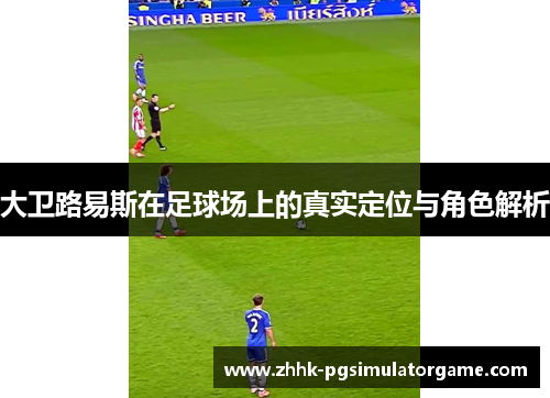 大卫路易斯在足球场上的真实定位与角色解析