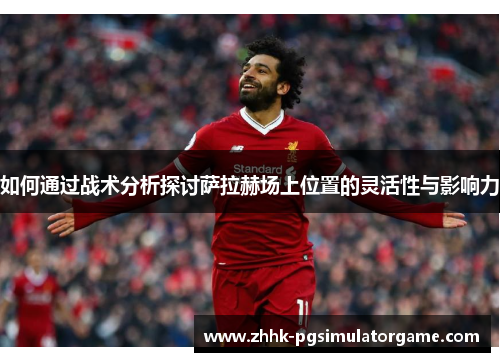 如何通过战术分析探讨萨拉赫场上位置的灵活性与影响力