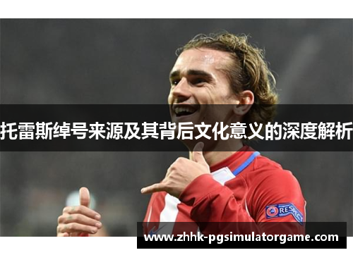 托雷斯绰号来源及其背后文化意义的深度解析