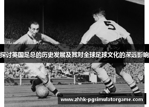 探讨英国足总的历史发展及其对全球足球文化的深远影响 探讨英国足总的历史发展及其对全球足球文化的深远影响