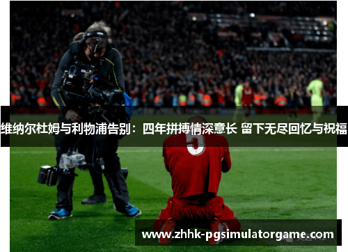 维纳尔杜姆与利物浦告别：四年拼搏情深意长 留下无尽回忆与祝福