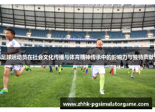 足球运动员在社会文化传播与体育精神传承中的影响力与独特贡献