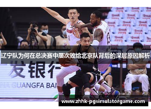 辽宁队为何在总决赛中屡次败给北京队背后的深层原因解析