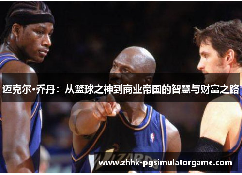 迈克尔·乔丹：从篮球之神到商业帝国的智慧与财富之路