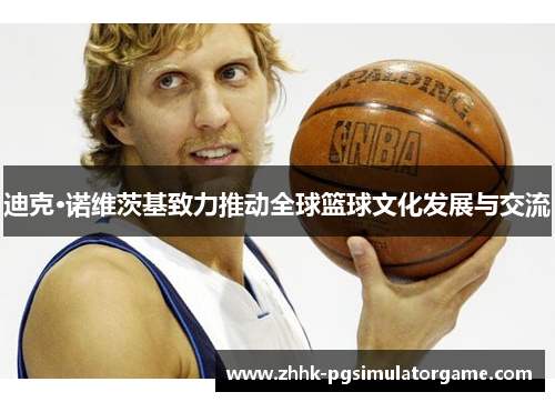 迪克·诺维茨基致力推动全球篮球文化发展与交流