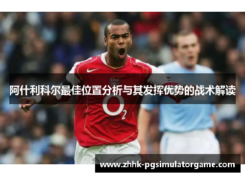阿什利科尔最佳位置分析与其发挥优势的战术解读