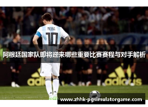 阿根廷国家队即将迎来哪些重要比赛赛程与对手解析