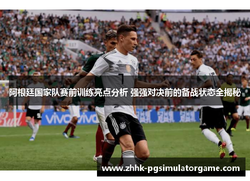 阿根廷国家队赛前训练亮点分析 强强对决前的备战状态全揭秘 阿根廷国家队赛前训练亮点分析 强强对决前的备战状态全揭秘