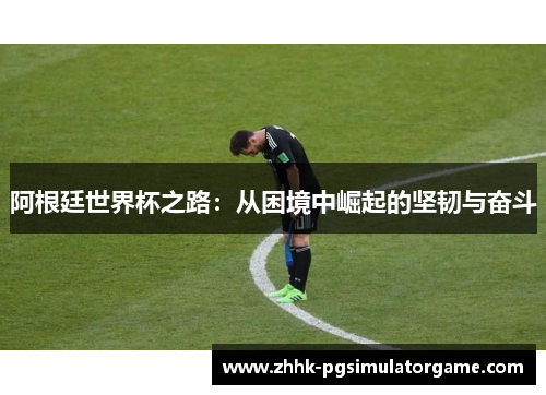 阿根廷世界杯之路:从困境中崛起的坚韧与奋斗 阿根廷世界杯之路:从困境中崛起的坚韧与奋斗