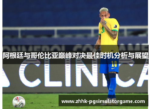 阿根廷与哥伦比亚巅峰对决最佳时机分析与展望
