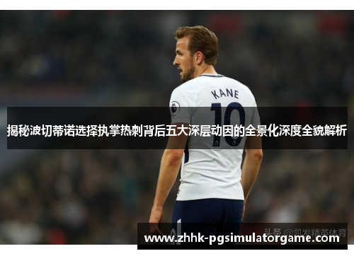揭秘波切蒂诺选择执掌热刺背后五大深层动因的全景化深度全貌解析 揭秘波切蒂诺选择执掌热刺背后五大深层动因的全景化深度全貌解析