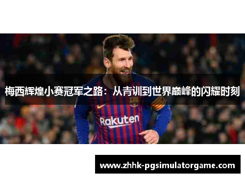 梅西辉煌小赛冠军之路:从青训到世界巅峰的闪耀时刻 梅西辉煌小赛冠军之路:从青训到世界巅峰的闪耀时刻