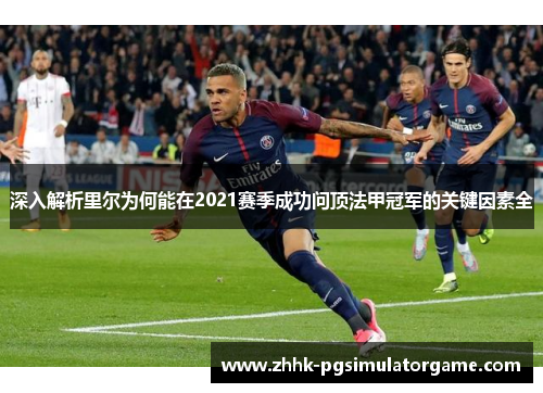 深入解析里尔为何能在2021赛季成功问顶法甲冠军的关键因素全