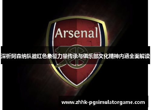 深析阿森纳队徽红色象征力量传承与俱乐部文化精神内涵全面解读