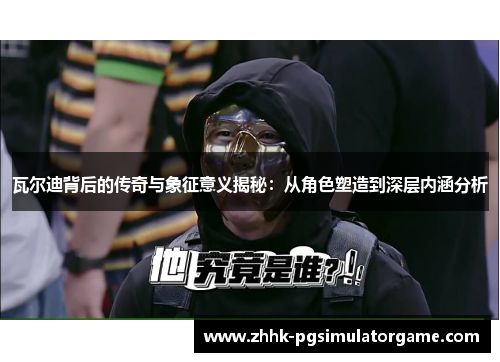 瓦尔迪背后的传奇与象征意义揭秘：从角色塑造到深层内涵分析