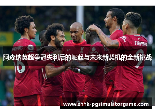 阿森纳英超争冠失利后的崛起与未来新契机的全新挑战 阿森纳英超争冠失利后的崛起与未来新契机的全新挑战