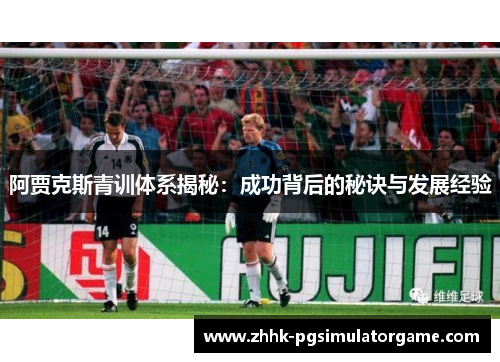 阿贾克斯青训体系揭秘:成功背后的秘诀与发展经验 阿贾克斯青训体系揭秘:成功背后的秘诀与发展经验