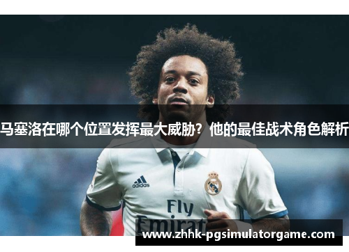马塞洛在哪个位置发挥最大威胁？他的最佳战术角色解析