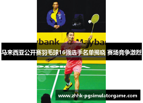 马来西亚公开赛羽毛球16强选手名单揭晓 赛场竞争激烈