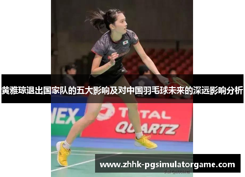 黄雅琼退出国家队的五大影响及对中国羽毛球未来的深远影响分析