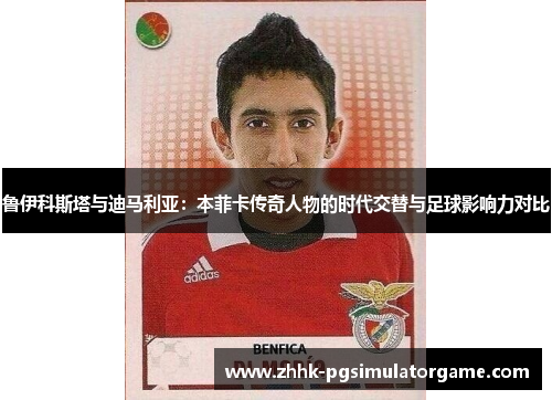 鲁伊科斯塔与迪马利亚：本菲卡传奇人物的时代交替与足球影响力对比